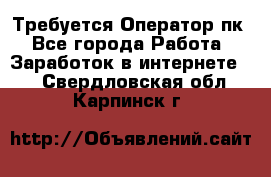 Требуется Оператор пк - Все города Работа » Заработок в интернете   . Свердловская обл.,Карпинск г.